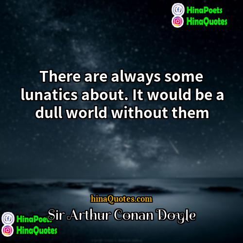 Sir Arthur Conan Doyle Quotes | There are always some lunatics about. It
